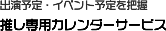 出演予定・イベント予定を把握 推し専用カレンダーサービス